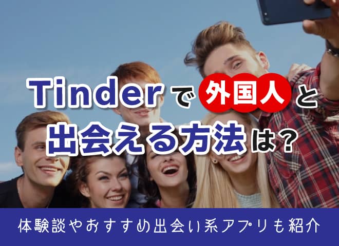 Tinder（ティンダー）は外国人と出会えるの？出会うコツと注意点も紹介